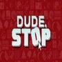 Dude, Stop