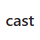 cast